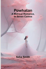 Title: Powhatan; A Metrical Romance, in Seven Cantos, Author: Seba Smith