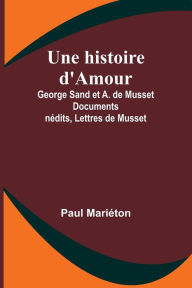 Title: Une histoire d'Amour: George Sand et A. de Musset Documents inï¿½dits, Lettres de Musset, Author: Paul Mariïton