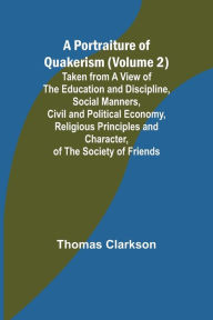 Title: A Portraiture of Quakerism (Volume 2); Taken from a View of the Education and Discipline, Social Manners, Civil and Political Economy, Religious Principles and Character, of the Society of Friends, Author: Thomas Clarkson