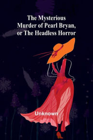 Title: The Mysterious Murder of Pearl Bryan, or: the Headless Horror, Author: Unknown