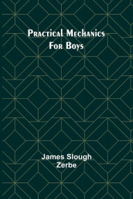 Title: Practical Mechanics for Boys, Author: James Slough Zerbe