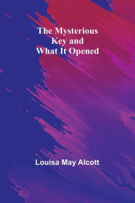 Title: The Mysterious Key and What It Opened, Author: Louisa May Alcott