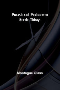 Title: Potash and Perlmutter Settle Things, Author: Montague Glass