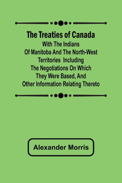 The Treaties of Canada with the Indians of Manitoba and the North-West Territories Including the Negotiations on Which They Were Based, and Other Information Relating Thereto