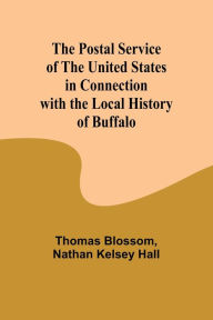 Title: The Postal Service of the United States in Connection with the Local History of Buffalo, Author: Thomas Blossom