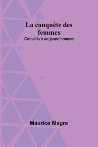 Title: La conquï¿½te des femmes: Conseils ï¿½ un jeune homme, Author: Maurice Magre