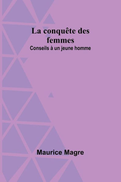 La conquï¿½te des femmes: Conseils ï¿½ un jeune homme