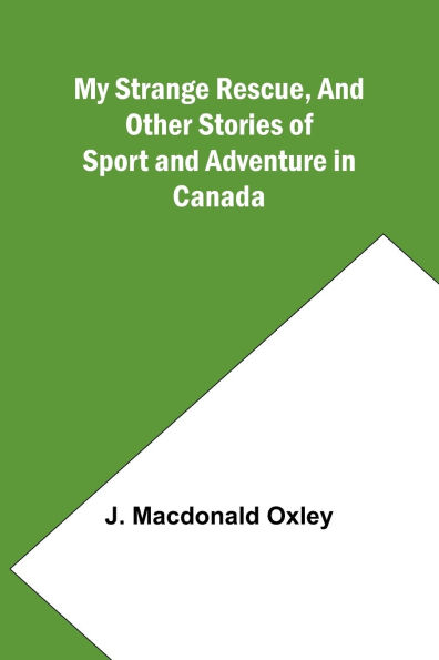 My Strange Rescue, and Other Stories of Sport and Adventure in Canada