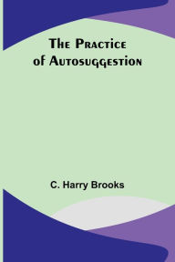 Title: The Practice of Autosuggestion, Author: C Harry Brooks