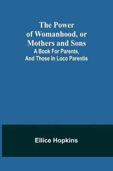 The Power of Womanhood, or Mothers And Sons; A Book For Parents, Those Loco Parentis