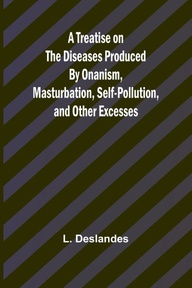 A Treatise on the Diseases Produced By Onanism, Masturbation, Self-Pollution, and Other Excesses