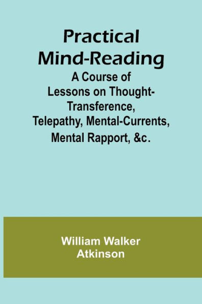 Practical Mind-Reading; A Course of Lessons on Thought-Transference, Telepathy, Mental-Currents, Mental Rapport, &c.