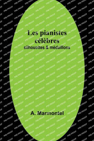 Title: Les pianistes cï¿½lï¿½bres: silhouettes & mï¿½daillons, Author: A Marmontel