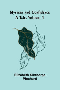 Title: Mystery and Confidence: A Tale. Volume. 1, Author: Elizabeth Sibthorpe Pinchard