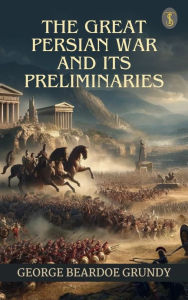 Title: The Great Persian War and its preliminaries, Author: George Beardoe Grundy