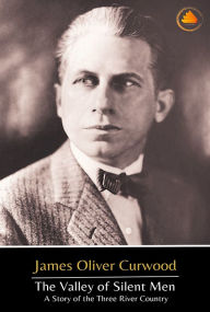 Title: The Valley of Silent Men: A Story of the Three River Country, Author: James Oliver Curwood