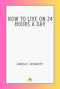 Title: HOW TO LIVE ON 24 HOURS A DAY, Author: ARNOLD BENNETT