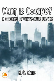 Title: What is Coming? A Forecast of Things after the War, Author: H. G. Wells