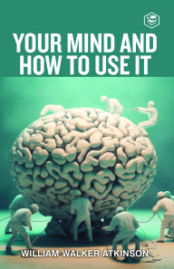 Title: Your Mind And How To Use It: A Manual of Practical Psychology, Author: William Walker Atkinson