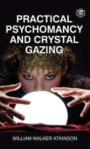 Title: Practical Psychomancy And Crystal Gazing (Deluxe Hardbound Edition), Author: William Walker Atkinson