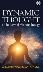 Title: Dynamic Thought: Or, The Law of Vibrant Energy (Deluxe Hardbound Edition), Author: William Walker Atkinson