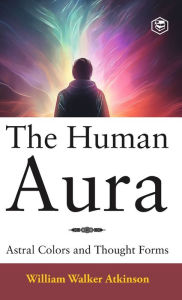 Title: The Human Aura: Astral Colors and Thought Forms (Deluxe Hardbound Edition), Author: William Walker Atkinson