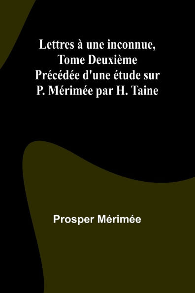 Lettres ï¿½ une inconnue, Tome Deuxiï¿½me; Prï¿½cï¿½dï¿½e d'une ï¿½tude sur P. Mï¿½rimï¿½e par H. Taine