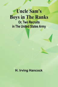 Title: Uncle Sam's Boys in the Ranks; Or, Two Recruits in the United States Army, Author: H Irving Hancock