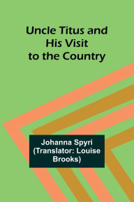 Title: Uncle Titus and His Visit to the Country, Author: Johanna Spyri