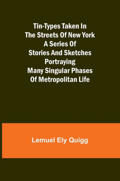 Tin-Types Taken the Streets of New York A Series Stories and Sketches Portraying Many Singular Phases Metropolitan Life