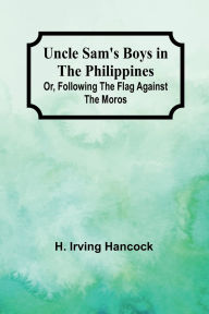 Title: Uncle Sam's Boys in the Philippines; Or, Following the Flag against the Moros, Author: H Irving Hancock