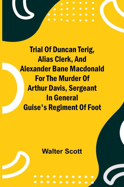 Trial of Duncan Terig, alias Clerk, and Alexander Bane Macdonald for the Murder of Arthur Davis, Sergeant in General Guise's Regiment of Foot