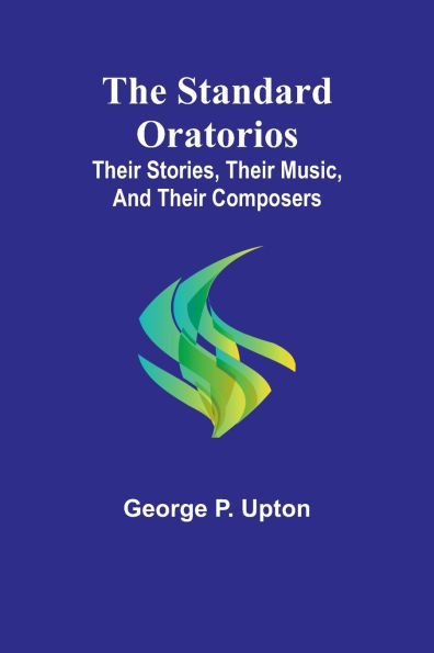 The Standard Oratorios: Their Stories, Their Music, And Their Composers