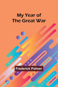 Title: My Year of the Great War, Author: Frederick Palmer