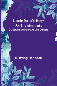 Title: Uncle Sam's Boys as Lieutenants; Or, Serving Old Glory as Line Officers, Author: H Irving Hancock