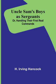 Title: Uncle Sam's Boys as Sergeants; Or, Handling Their First Real Commands, Author: H Irving Hancock