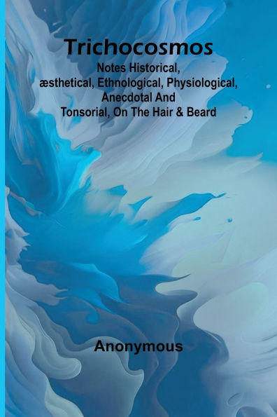 Trichocosmos: Notes historical, ï¿½sthetical, ethnological, physiological, anecdotal and tonsorial, on the hair & beard