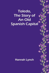 Title: Toledo, The Story of an Old Spanish Capital, Author: Hannah Lynch