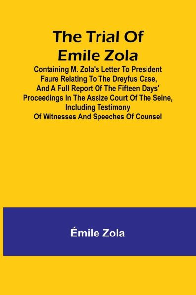 The trial of Emile Zola: containing M. Zola's letter to President Faure relating to the Dreyfus case, and a full report of the fifteen days' proceedings in the Assize Court of the Seine, including testimony of witnesses and speeches of counsel
