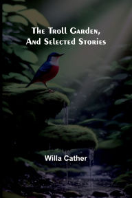 Title: The Troll Garden, and Selected Stories, Author: Willa Cather