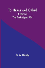 Title: To Herat and Cabul: A Story of the First Afghan War, Author: G a Henty