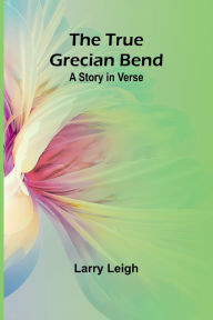 Title: The True Grecian Bend: A Story in Verse, Author: Larry Leigh