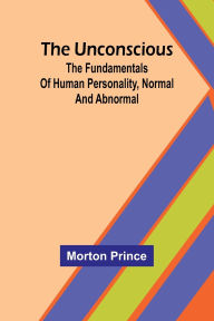 Title: The Unconscious; The fundamentals of human personality, normal and abnormal, Author: Morton Prince
