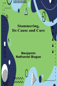 Title: Stammering, Its Cause and Cure, Author: Benjamin Nathaniel Bogue