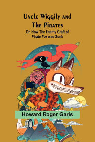 Title: Uncle Wiggily and the Pirates; Or, How the Enemy Craft of Pirate Fox was Sunk, Author: Howard Roger Garis