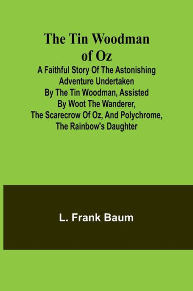 The Tin Woodman of Oz A Faithful Story of the Astonishing Adventure Undertaken by the Tin Woodman, Assisted by Woot the Wanderer, the Scarecrow of Oz, and Polychrome, the Rainbow's Daughter