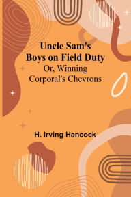 Title: Uncle Sam's Boys on Field Duty; Or, Winning Corporal's Chevrons, Author: H Irving Hancock