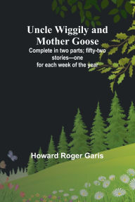 Title: Uncle Wiggily and Mother Goose; Complete in two parts; fifty-two stories-one for each week of the year, Author: Howard Roger Garis