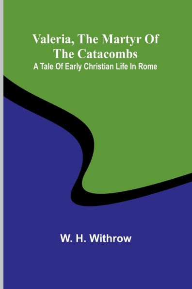 Valeria, the Martyr of the Catacombs: A Tale of Early Christian Life in Rome