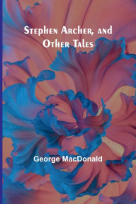 Title: Stephen Archer, and Other Tales, Author: George MacDonald